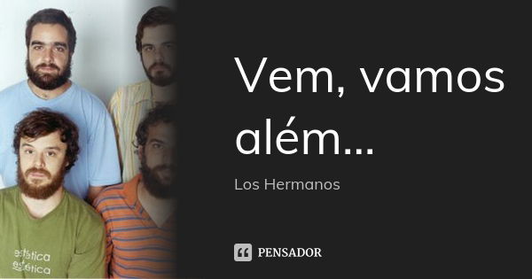 Vem, vamos além...... Frase de Los Hermanos.