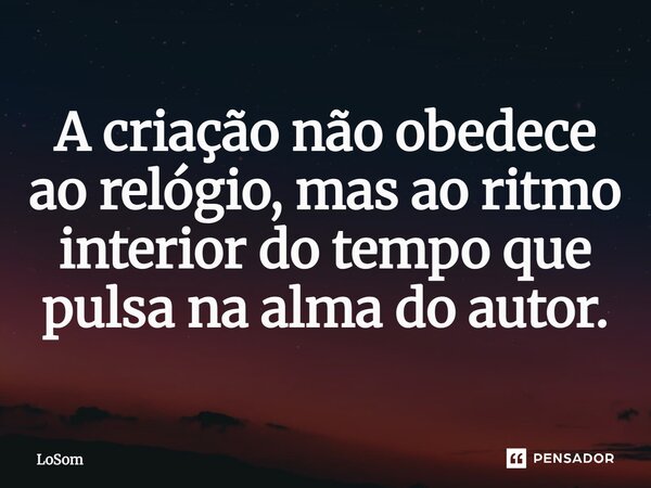 ⁠A criação não obedece ao relógio, mas ao ritmo interior do tempo que pulsa na alma do autor.... Frase de LoSom.