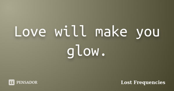 Love will make you glow.... Frase de Lost Frequencies.