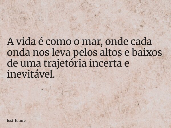 A vida é como o mar, onde cada onda nos leva pelos altos e baixos de uma trajetória incerta e inevitável.... Frase de lost_future.