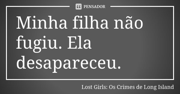 Minha filha não fugiu. Ela desapareceu.... Frase de Lost Girls: Os Crimes de Long Island.