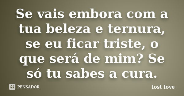 Se vais embora com a tua beleza e ternura, se eu ficar triste, o que será de mim? Se só tu sabes a cura.... Frase de lost love.