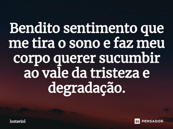 Bendito sentimento que me tira o sono e faz meu corpo querer sucumbir ao vale da tristeza e degradação.⁠... Frase de lostaviol.