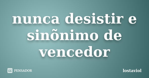 nunca desistir e sinõnimo de vencedor... Frase de lostaviol.