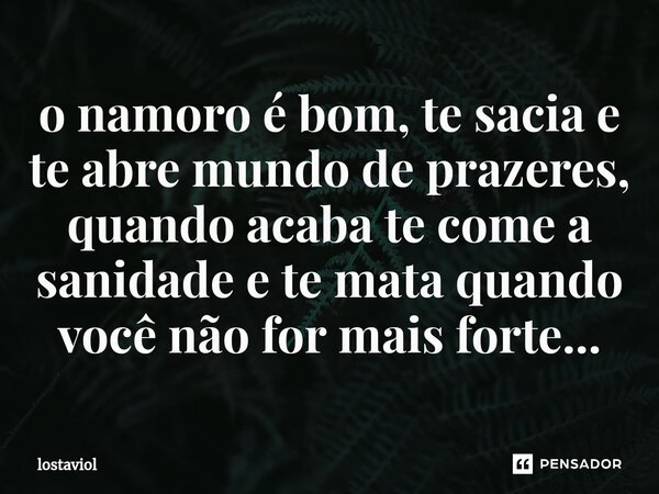 ⁠o namoro é bom, te sacia e te abre mundo de prazeres, quando acaba te come a sanidade e te mata quando você não for mais forte...... Frase de lostaviol.