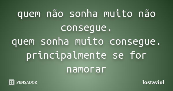 quem não sonha muito não consegue. quem sonha muito consegue. principalmente se for namorar... Frase de lostaviol.