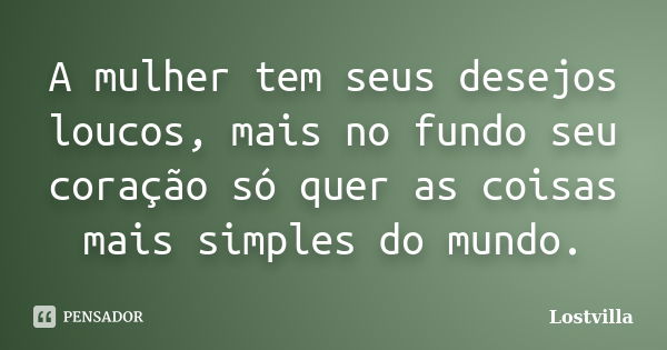 A mulher tem seus desejos loucos, mais no fundo seu coração só quer as coisas mais simples do mundo.... Frase de Lostvilla.