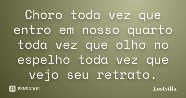 Choro toda vez que entro em nosso quarto toda vez que olho no espelho toda vez que vejo seu retrato.... Frase de Lostvilla.