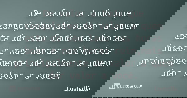 De valor a tudo que conquistou,de valor a quem esta do seu lado nas horas boas e nas horas ruim,mais principalmente de valor a quem dar valor a você.... Frase de Lostvilla.