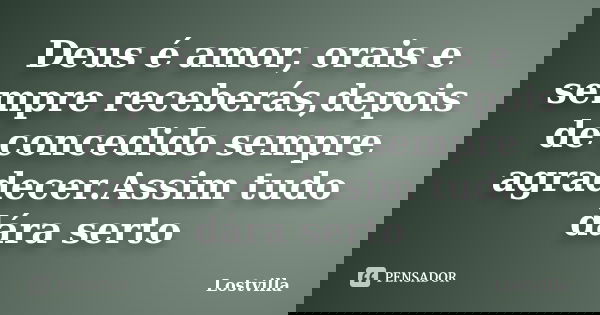 Deus é amor, orais e sempre receberás,depois de concedido sempre agradecer.Assim tudo dára serto... Frase de Lostvilla.