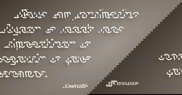 Deus em primeiro lugar e nada nos impedirar a conseguir o que queremos.... Frase de Lostvilla.