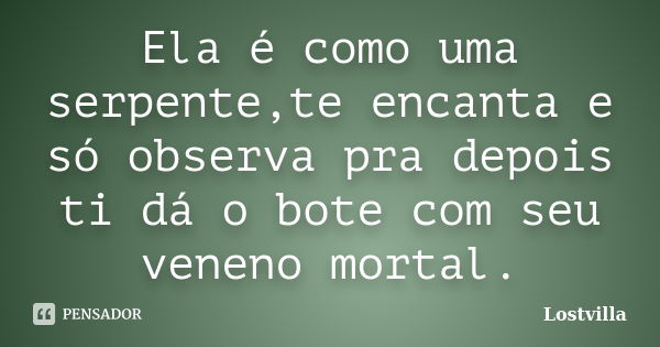 Ela é como uma serpente,te encanta e só observa pra depois ti dá o bote com seu veneno mortal.... Frase de Lostvilla.