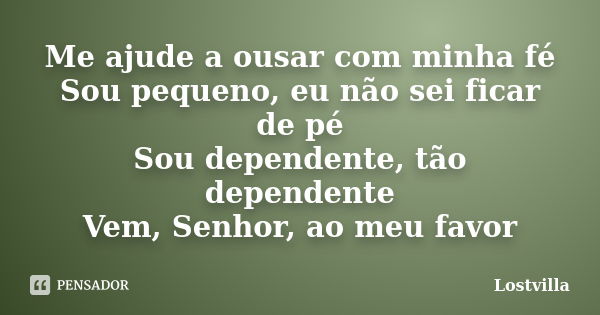 Me ajude a ousar com minha fé Sou pequeno, eu não sei ficar de pé Sou dependente, tão dependente Vem, Senhor, ao meu favor... Frase de Lostvilla.