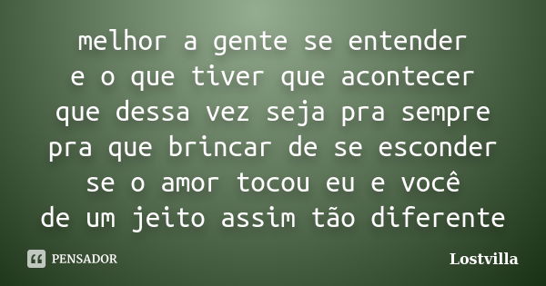 melhor a gente se entender e o que tiver que acontecer que dessa vez seja pra sempre pra que brincar de se esconder se o amor tocou eu e você de um jeito assim ... Frase de Lostvilla.