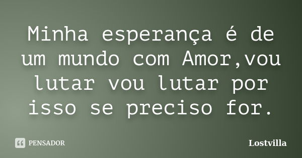 Minha esperança é de um mundo com Amor,vou lutar vou lutar por isso se preciso for.... Frase de Lostvilla.