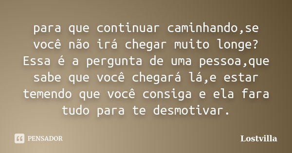 para que continuar caminhando,se você não irá chegar muito longe?Essa é a pergunta de uma pessoa,que sabe que você chegará lá,e estar temendo que você consiga e... Frase de Lostvilla.