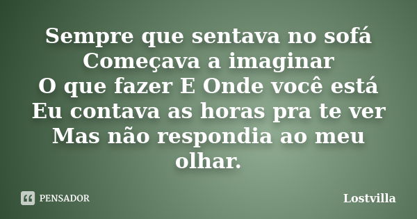 Sempre que sentava no sofá Começava a imaginar O que fazer E Onde você está Eu contava as horas pra te ver Mas não respondia ao meu olhar.... Frase de Lostvilla.