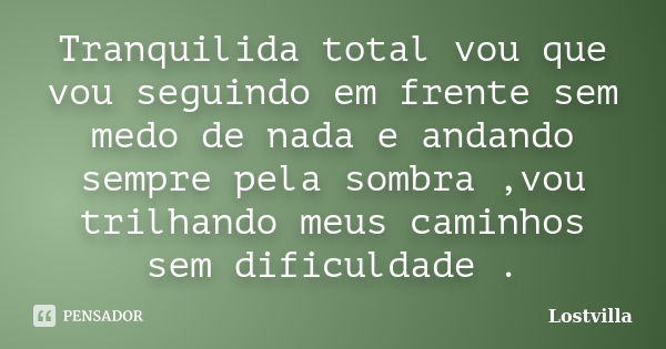 Tranquilida total vou que vou seguindo em frente sem medo de nada e andando sempre pela sombra ,vou trilhando meus caminhos sem dificuldade .... Frase de Lostvilla.