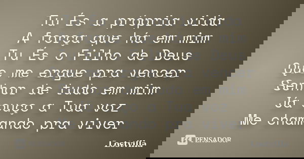Tu És a própria vida A força que há em mim Tu És o Filho de Deus Que me ergue pra vencer Senhor de tudo em mim Já ouço a Tua voz Me chamando pra viver... Frase de Lostvilla.