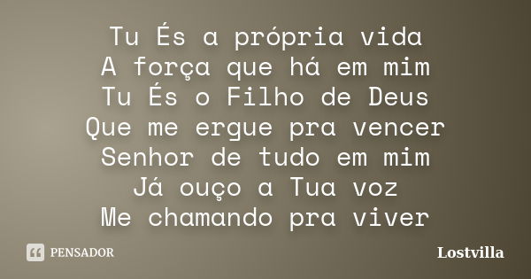 Tu És a própria vida A força que há em mim Tu És o Filho de Deus Que me ergue pra vencer Senhor de tudo em mim Já ouço a Tua voz Me chamando pra viver... Frase de Lostvilla.