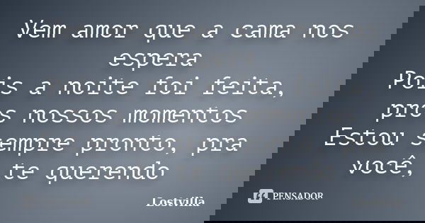 Vem amor que a cama nos espera
Pois a noite foi feita, pros nossos momentos
Estou sempre pronto, pra você, te querendo... Frase de Lostvilla.