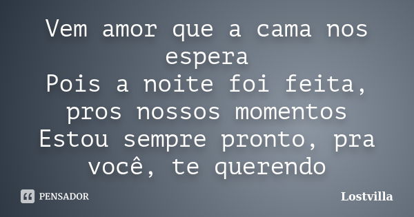 Vem amor que a cama nos espera Pois a noite foi feita, pros nossos momentos Estou sempre pronto, pra você, te querendo... Frase de Lostvilla.