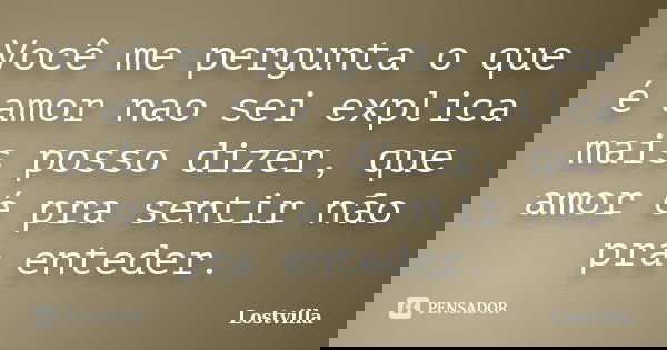 Você me pergunta o que é amor nao sei explica mais posso dizer, que amor é pra sentir não pra enteder.... Frase de Lostvilla.