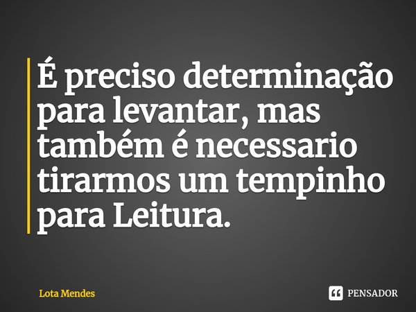 ⁠É preciso determinação para levantar, mas também é necessario tirarmos um tempinho para Leitura.... Frase de Lota Mendes.
