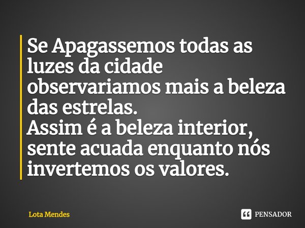 ⁠Se Apagassemos todas as luzes da cidade observariamos mais a beleza das estrelas.
Assim é a beleza interior, sente acuada enquanto nós invertemos os valores.... Frase de Lota Mendes.