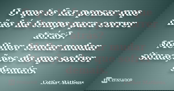 O que te faz pensar que não há tempo para correr atrás? Melhor tentar mudar situações do que sofrer demais.... Frase de Lothar Matheus.