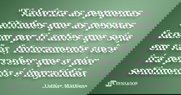 "Valoriza as pequenas atitudes que as pessoas fazem por ti antes que seja em vão, futuramente você irá perceber que o pior sentimento é ingratidão.... Frase de Lothar Matheus.