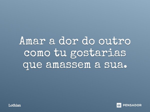 ⁠Amar a dor do outro como tu gostarias que amassem a sua.... Frase de Lothian.