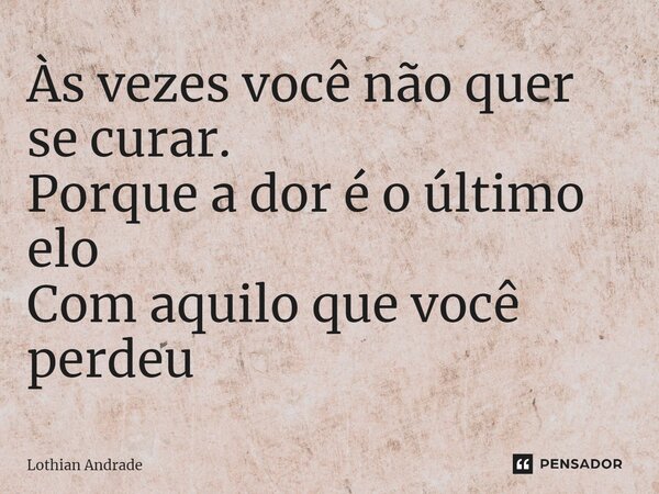 ⁠Às vezes você não quer se curar. Porque a dor é o último elo Com aquilo que você perdeu... Frase de Lothian Andrade.