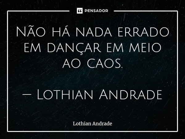⁠Não há nada errado em dançar em meio ao caos. — Lothian Andrade... Frase de Lothian Andrade.