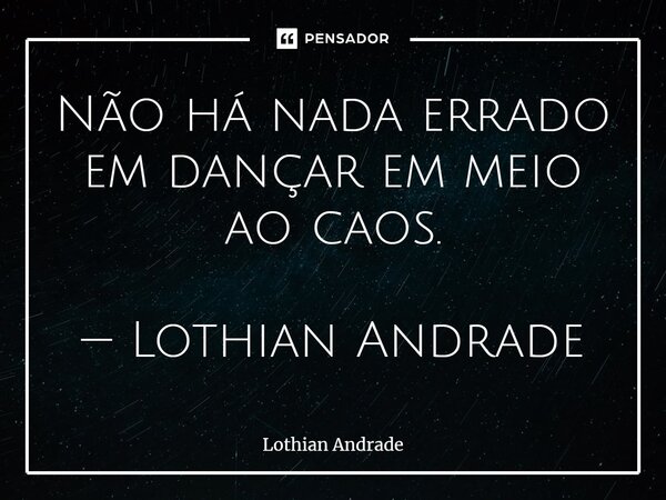 ⁠Não há nada errado em dançar em meio ao caos. — Lothian Andrade... Frase de Lothian Andrade.