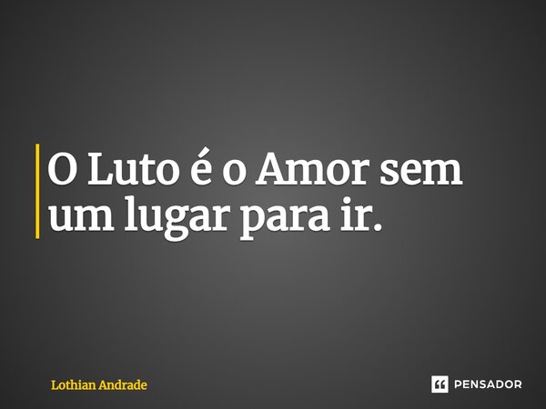 ⁠O Luto é o Amor sem um lugar para ir.... Frase de Lothian Andrade.