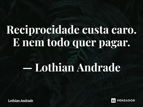 ⁠Reciprocidade custa caro. E nem todo quer pagar. — Lothian Andrade... Frase de Lothian Andrade.