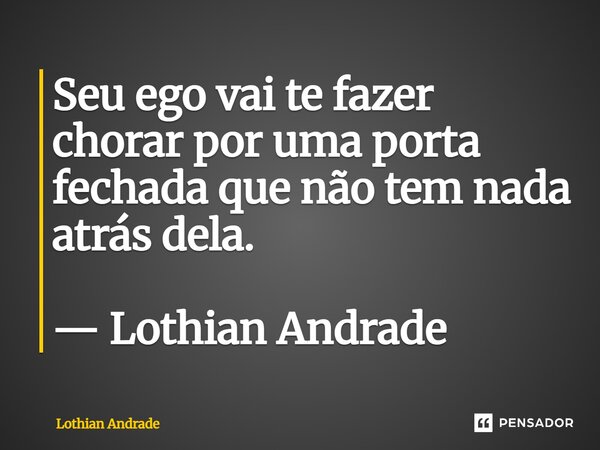 ⁠Seu ego vai te fazer chorar por uma porta fechada que não tem nada atrás dela. — Lothian Andrade... Frase de Lothian Andrade.