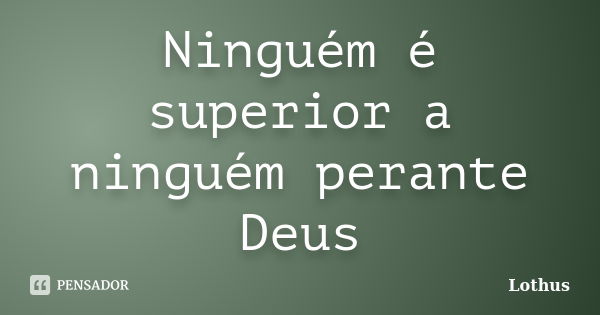 Ninguém é superior a ninguém perante Deus... Frase de Lothus.