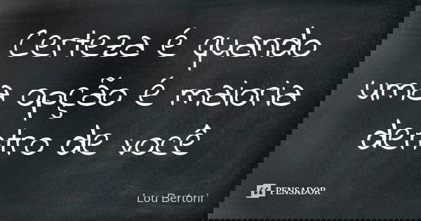 Certeza é quando uma opção é maioria dentro de você... Frase de Lou Bertoni.