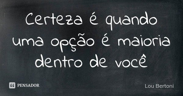 Certeza é quando uma opção é maioria dentro de você... Frase de Lou Bertoni.