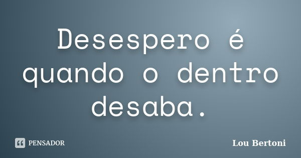 Desespero é quando o dentro desaba.... Frase de Lou Bertoni.