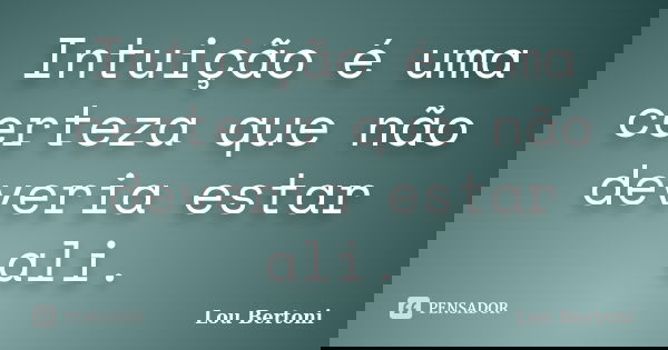 Intuição é uma certeza que não deveria estar ali.... Frase de Lou Bertoni.