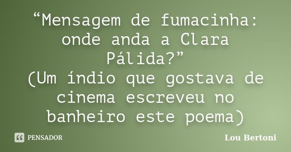 “Mensagem de fumacinha: onde anda a Clara Pálida?” (Um índio que gostava de cinema escreveu no banheiro este poema)... Frase de LOU BERTONI.