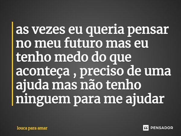 ⁠as vezes eu queria pensar no meu futuro mas eu tenho medo do que aconteça , preciso de uma ajuda mas não tenho ninguem para me ajudar... Frase de louca para amar.