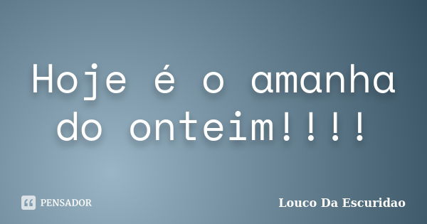 Hoje é o amanha do onteim!!!!... Frase de Louco Da Escuridao.