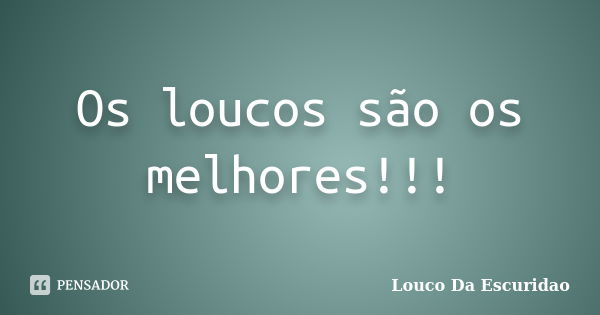 Os loucos são os melhores!!!... Frase de Louco Da Escuridao.