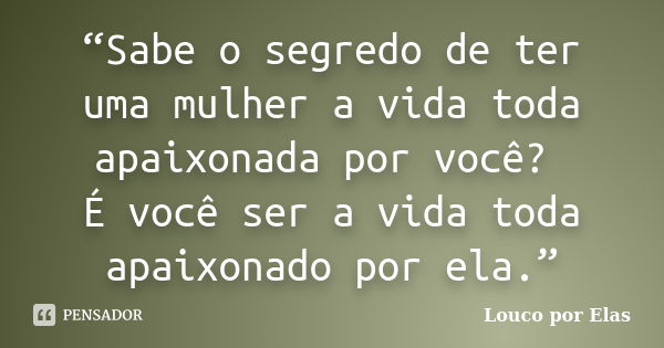 “Sabe o segredo de ter uma mulher a vida toda apaixonada por você? É você ser a vida toda apaixonado por ela.”... Frase de Louco por Elas.