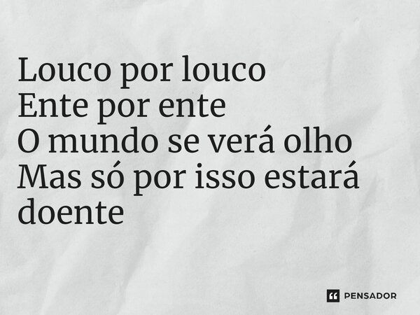 ⁠Louco por louco Ente por ente O mundo se verá olho Mas só por isso estará doente