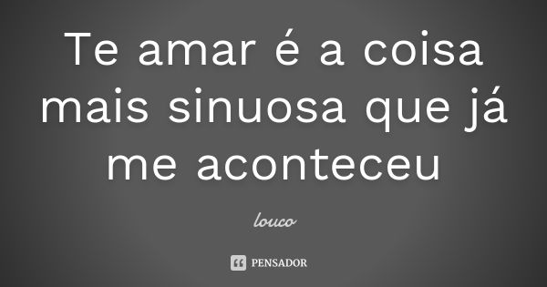 Te amar é a coisa mais sinuosa que já me aconteceu... Frase de Louco.